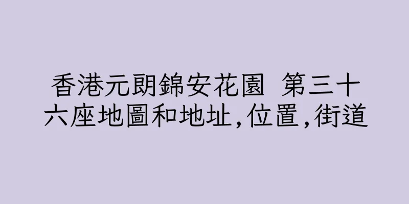 香港元朗錦安花園 第三十六座地圖和地址,位置,街道
