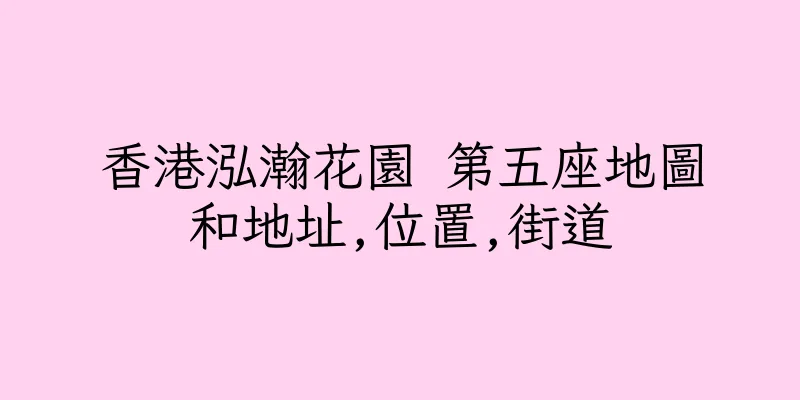 香港泓瀚花園 第五座地圖和地址,位置,街道