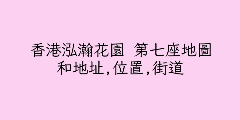 香港泓瀚花園 第七座地圖和地址,位置,街道