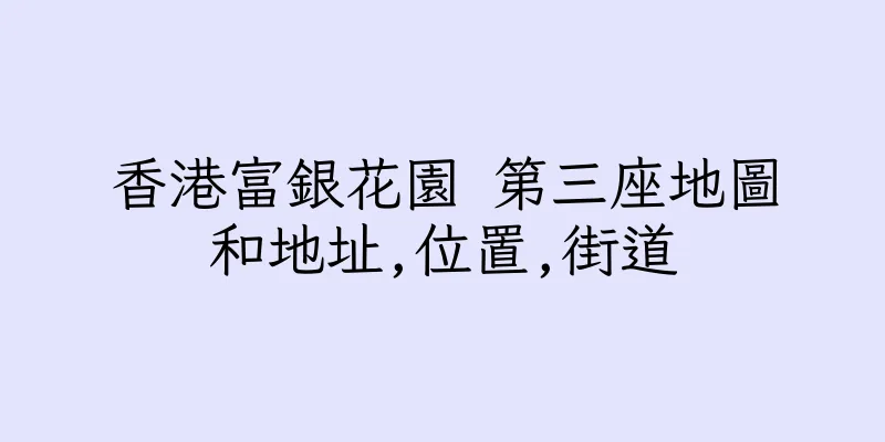 香港富銀花園 第三座地圖和地址,位置,街道