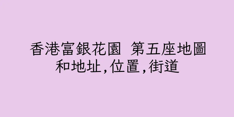 香港富銀花園 第五座地圖和地址,位置,街道