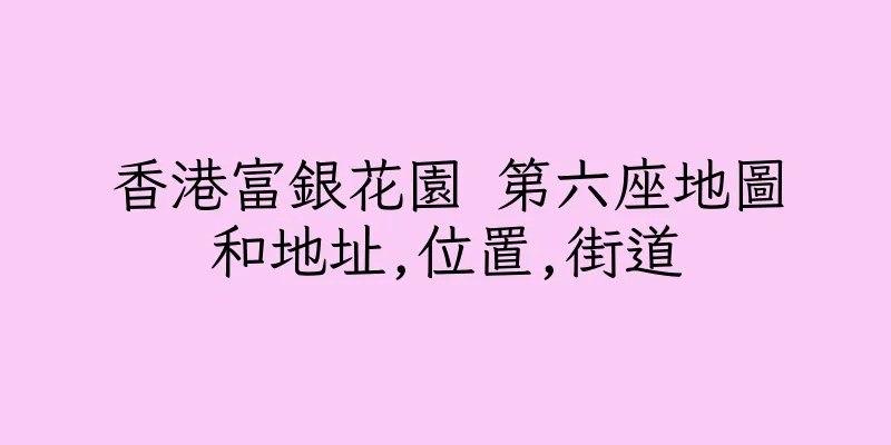 香港富銀花園 第六座地圖和地址,位置,街道