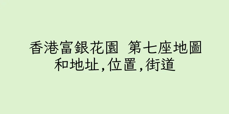 香港富銀花園 第七座地圖和地址,位置,街道