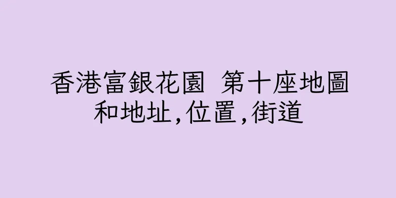 香港富銀花園 第十座地圖和地址,位置,街道