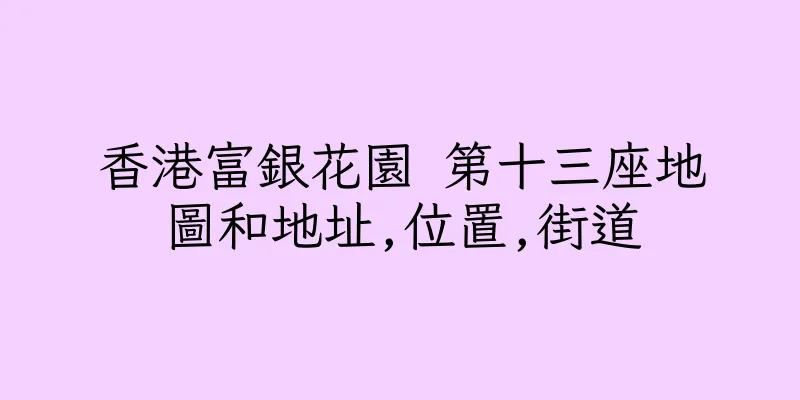 香港富銀花園 第十三座地圖和地址,位置,街道