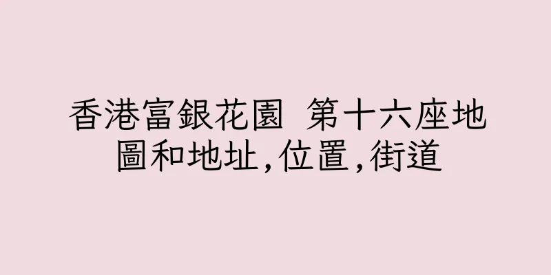 香港富銀花園 第十六座地圖和地址,位置,街道