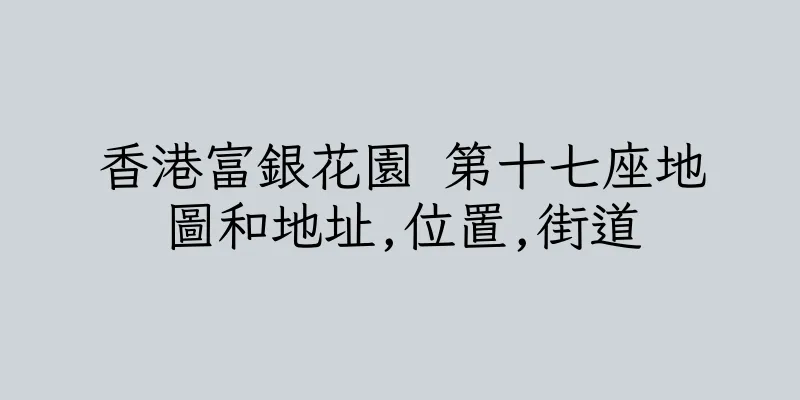 香港富銀花園 第十七座地圖和地址,位置,街道