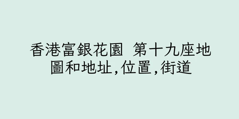 香港富銀花園 第十九座地圖和地址,位置,街道