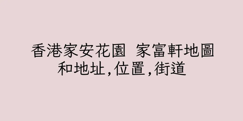 香港家安花園 家富軒地圖和地址,位置,街道