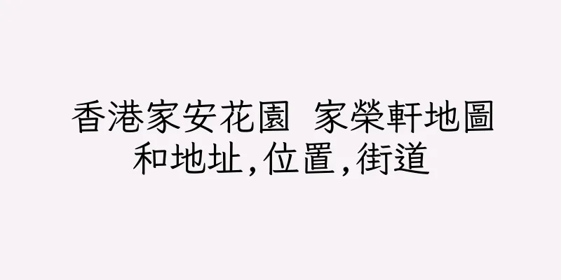 香港家安花園 家榮軒地圖和地址,位置,街道