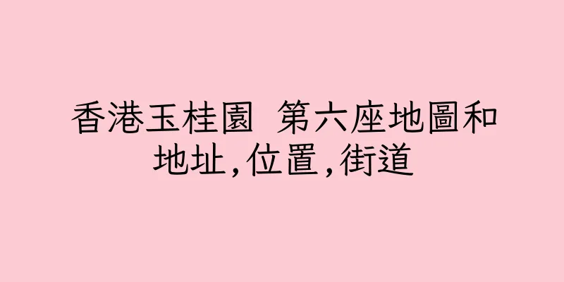 香港玉桂園 第六座地圖和地址,位置,街道