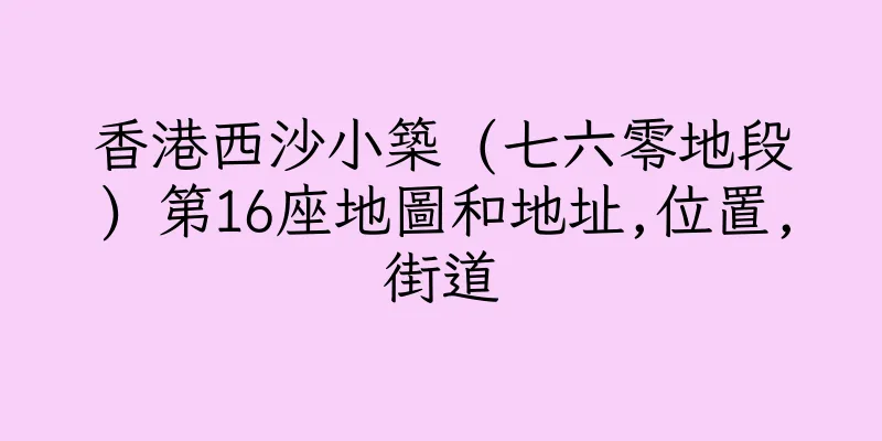 香港西沙小築 (七六零地段) 第16座地圖和地址,位置,街道