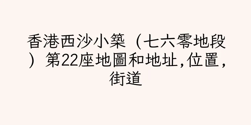 香港西沙小築 (七六零地段) 第22座地圖和地址,位置,街道