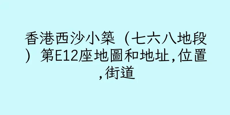 香港西沙小築 (七六八地段) 第E12座地圖和地址,位置,街道