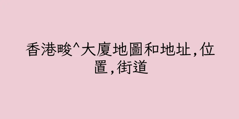 香港畯^大廈地圖和地址,位置,街道