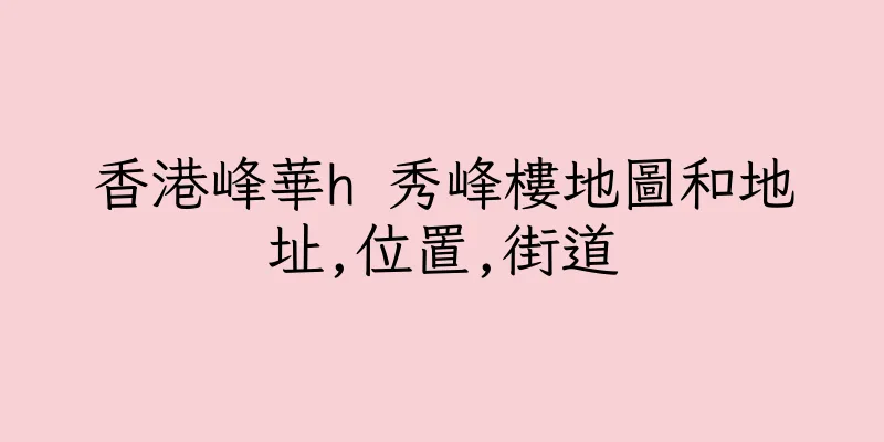 香港峰華h 秀峰樓地圖和地址,位置,街道