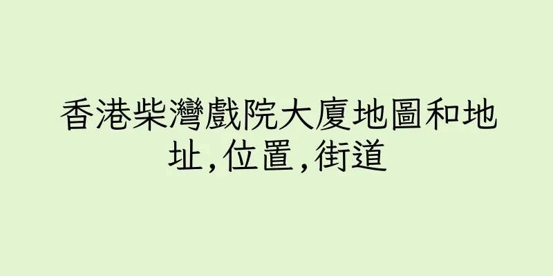 香港柴灣戲院大廈地圖和地址,位置,街道