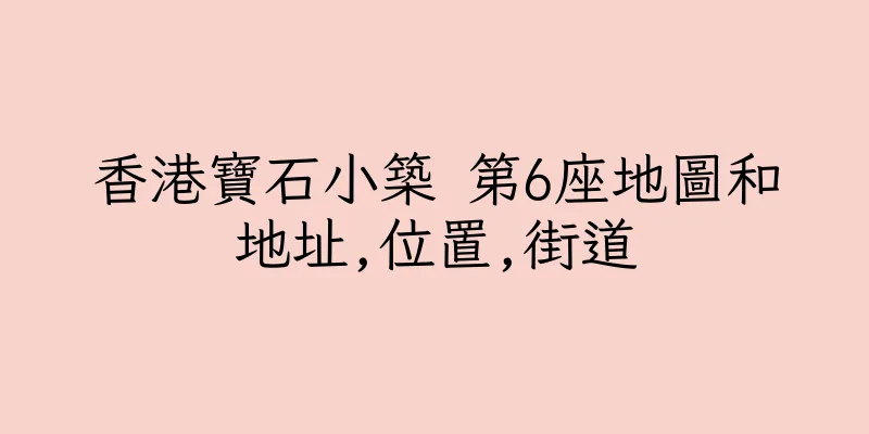 香港寶石小築 第6座地圖和地址,位置,街道