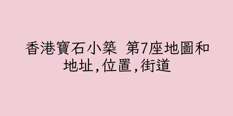香港寶石小築 第7座地圖和地址,位置,街道