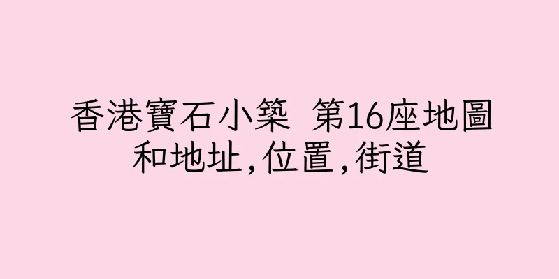 香港寶石小築 第16座地圖和地址,位置,街道