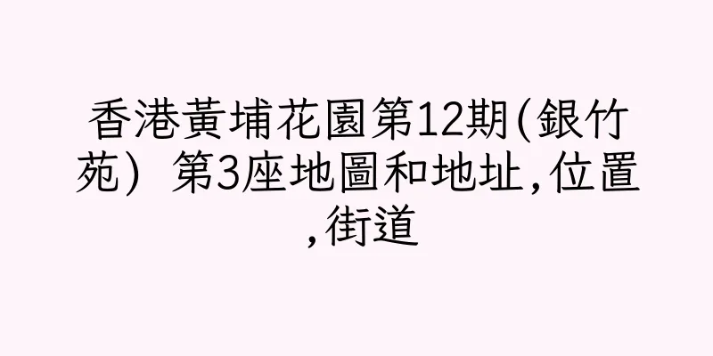 香港黃埔花園第12期(銀竹苑) 第3座地圖和地址,位置,街道