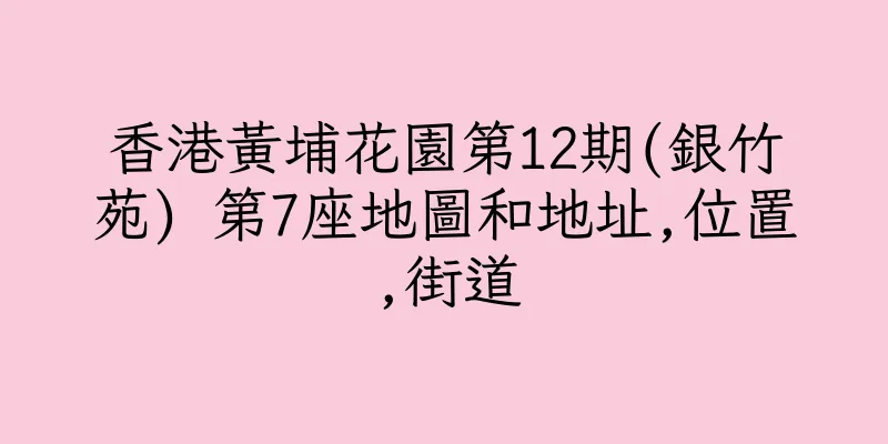 香港黃埔花園第12期(銀竹苑) 第7座地圖和地址,位置,街道