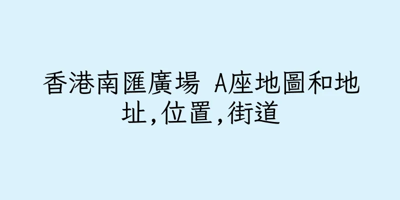 香港南匯廣場 A座地圖和地址,位置,街道