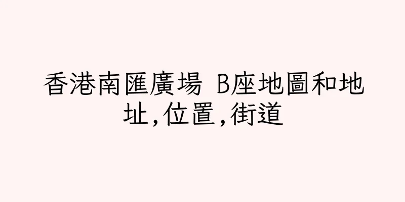 香港南匯廣場 B座地圖和地址,位置,街道