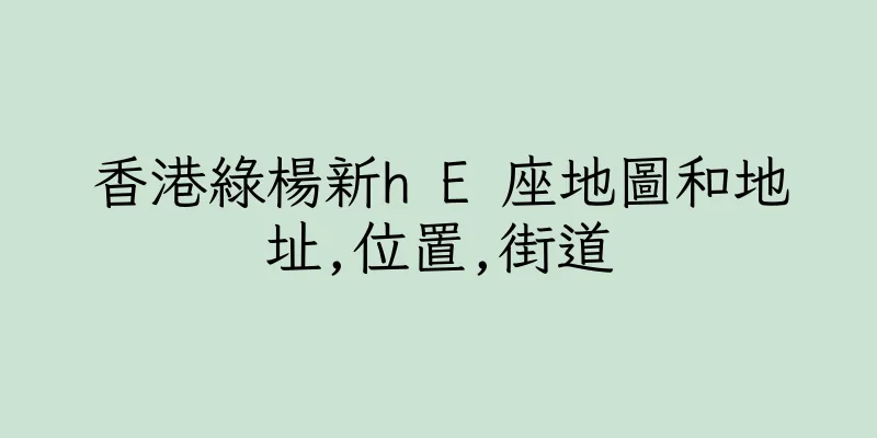 香港綠楊新h E 座地圖和地址,位置,街道