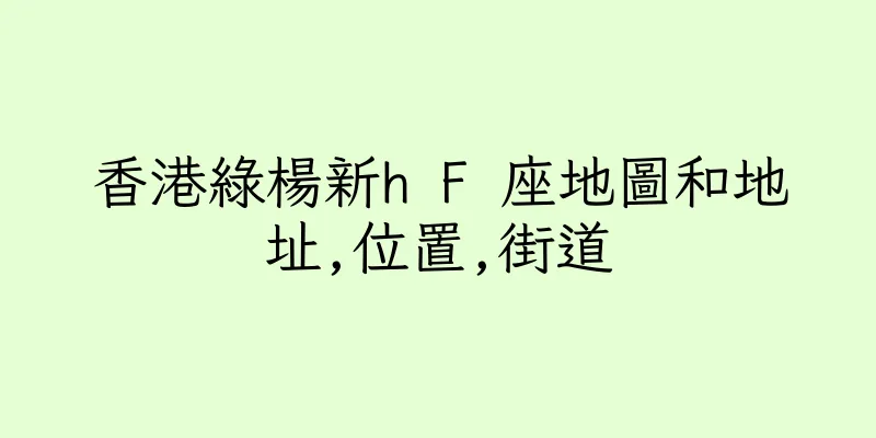 香港綠楊新h F 座地圖和地址,位置,街道