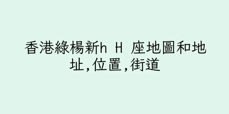 香港綠楊新h H 座地圖和地址,位置,街道