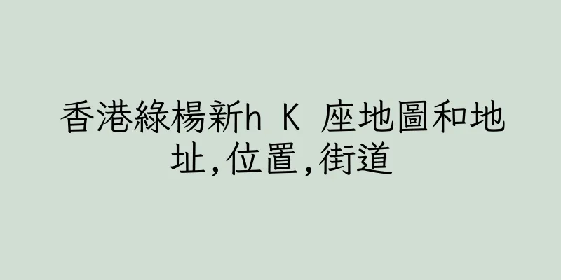 香港綠楊新h K 座地圖和地址,位置,街道