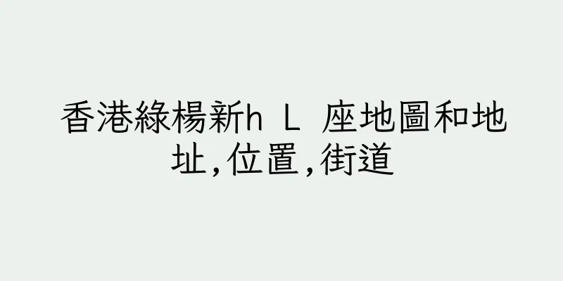 香港綠楊新h L 座地圖和地址,位置,街道