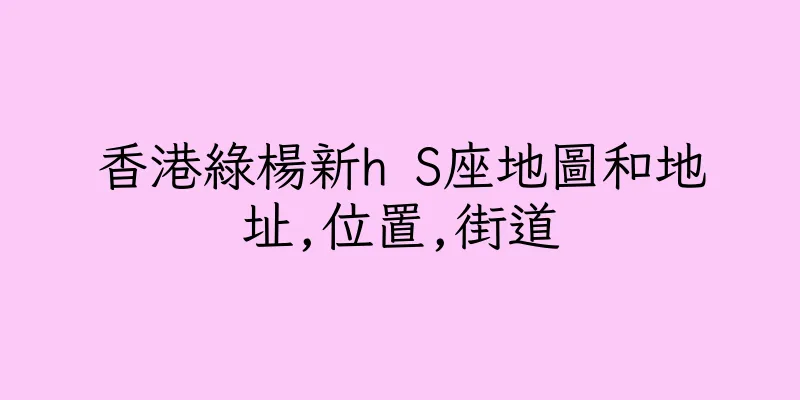 香港綠楊新h S座地圖和地址,位置,街道