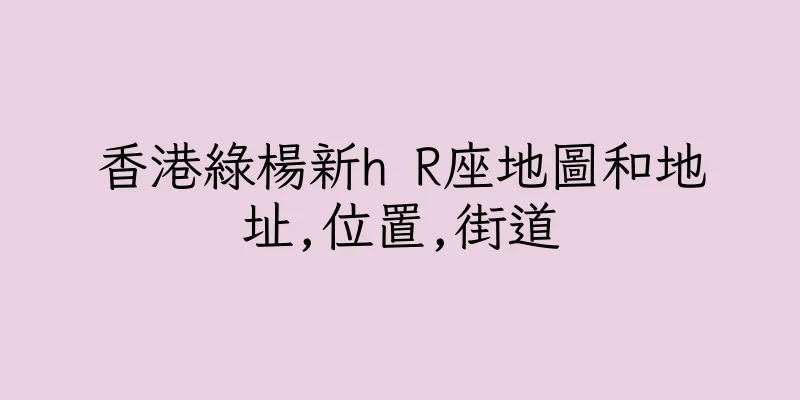 香港綠楊新h R座地圖和地址,位置,街道