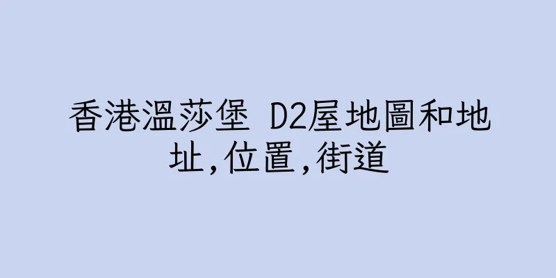 香港溫莎堡 D2屋地圖和地址,位置,街道