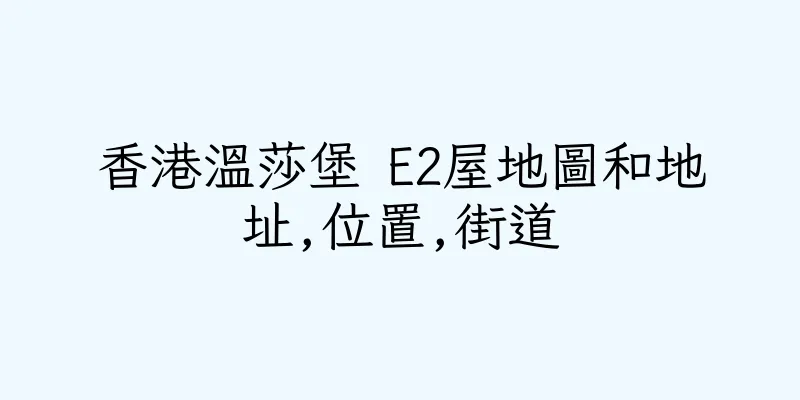 香港溫莎堡 E2屋地圖和地址,位置,街道