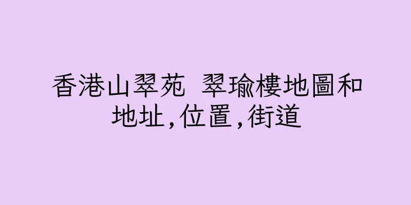 香港山翠苑 翠瑜樓地圖和地址,位置,街道