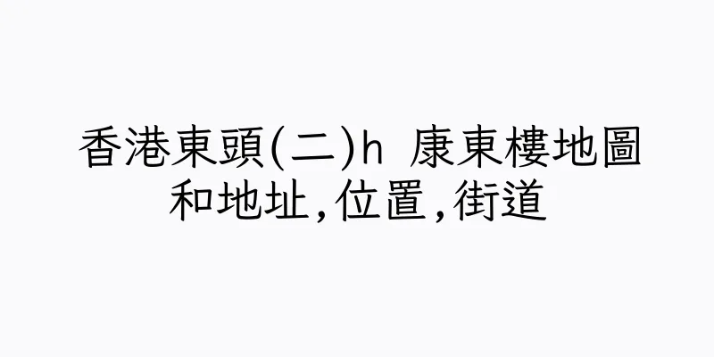 香港東頭(二)h 康東樓地圖和地址,位置,街道
