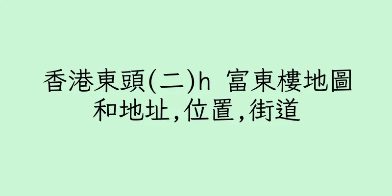 香港東頭(二)h 富東樓地圖和地址,位置,街道