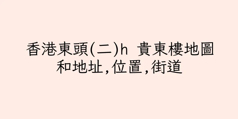 香港東頭(二)h 貴東樓地圖和地址,位置,街道