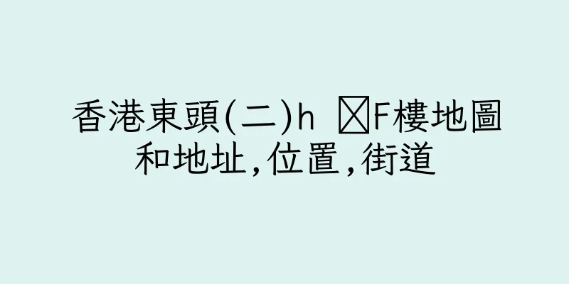 香港東頭(二)h 曭F樓地圖和地址,位置,街道