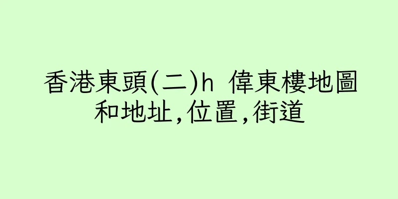 香港東頭(二)h 偉東樓地圖和地址,位置,街道