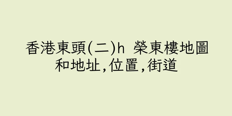 香港東頭(二)h 榮東樓地圖和地址,位置,街道