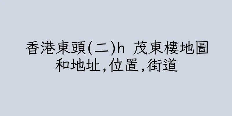 香港東頭(二)h 茂東樓地圖和地址,位置,街道
