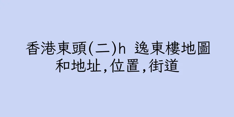 香港東頭(二)h 逸東樓地圖和地址,位置,街道