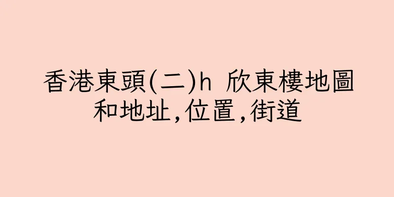 香港東頭(二)h 欣東樓地圖和地址,位置,街道
