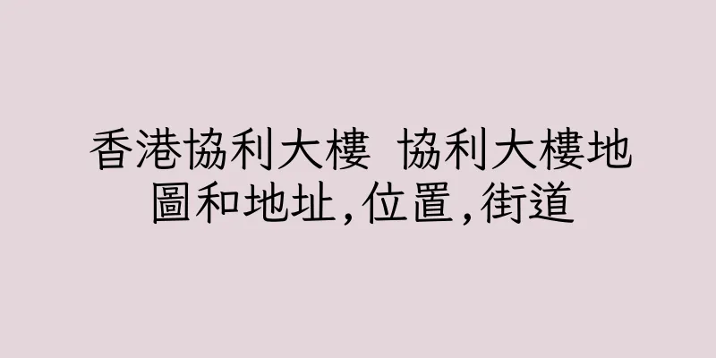 香港協利大樓 協利大樓地圖和地址,位置,街道
