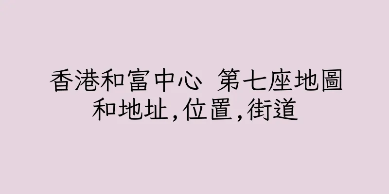 香港和富中心 第七座地圖和地址,位置,街道