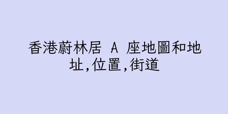 香港蔚林居 A 座地圖和地址,位置,街道
